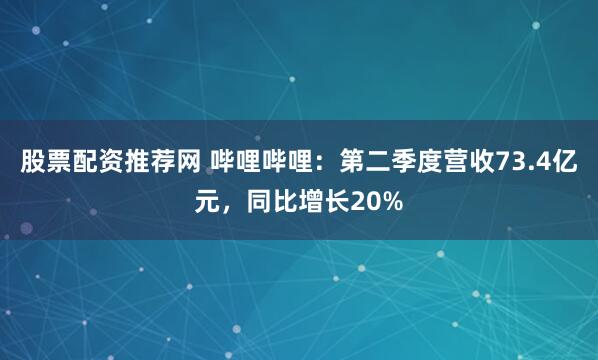 股票配资推荐网 哔哩哔哩：第二季度营收73.4亿元，同比增长20%