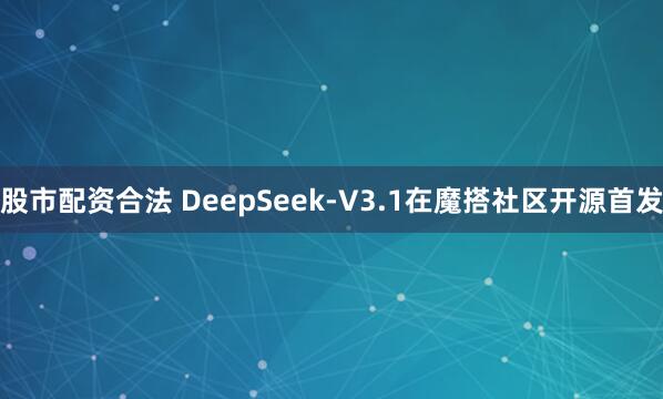 股市配资合法 DeepSeek-V3.1在魔搭社区开源首发