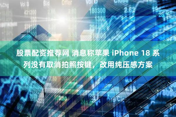 股票配资推荐网 消息称苹果 iPhone 18 系列没有取消拍照按键，改用纯压感方案
