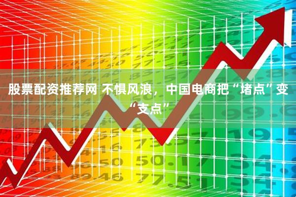 股票配资推荐网 不惧风浪，中国电商把“堵点”变“支点”