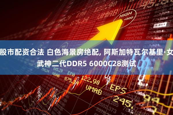 股市配资合法 白色海景房绝配, 阿斯加特瓦尔基里·女武神二代DDR5 6000C28测试