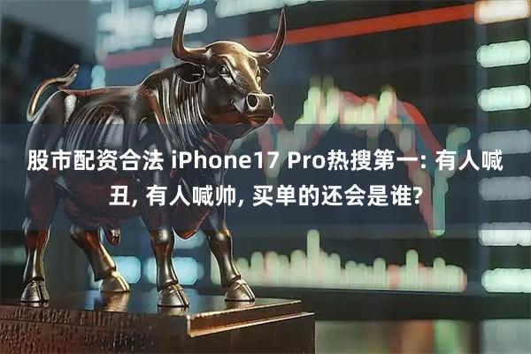 股市配资合法 iPhone17 Pro热搜第一: 有人喊丑, 有人喊帅, 买单的还会是谁?