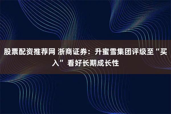 股票配资推荐网 浙商证券：升蜜雪集团评级至“买入” 看好长期成长性