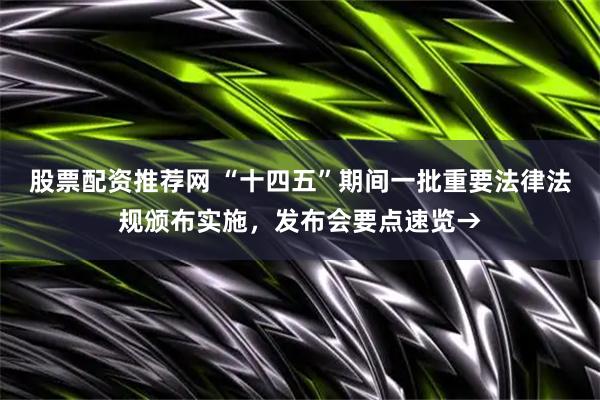 股票配资推荐网 “十四五”期间一批重要法律法规颁布实施，发布会要点速览→