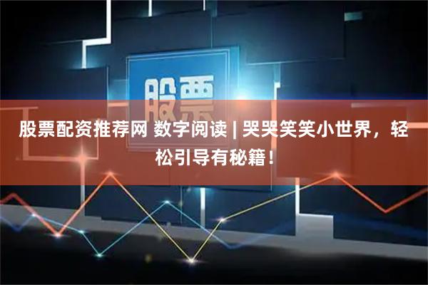股票配资推荐网 数字阅读 | 哭哭笑笑小世界，轻松引导有秘籍！