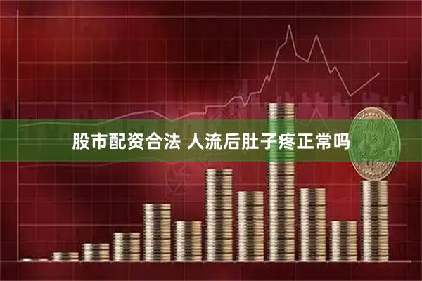 股市配资合法 人流后肚子疼正常吗
