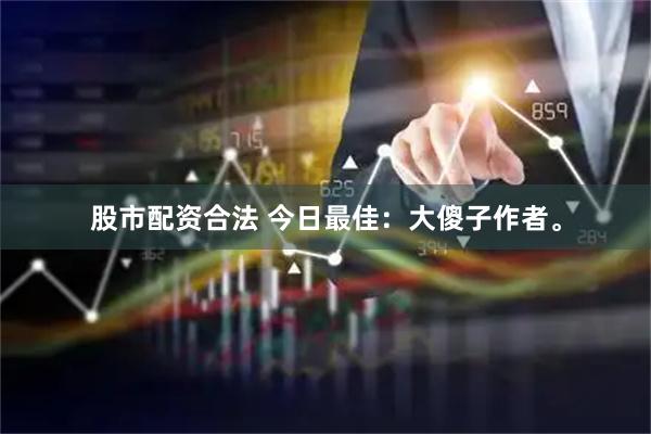 股市配资合法 今日最佳：大傻子作者。