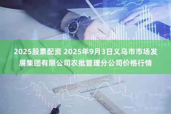2025股票配资 2025年9月3日义乌市市场发展集团有限公司农批管理分公司价格行情