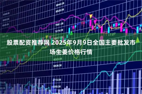 股票配资推荐网 2025年9月9日全国主要批发市场生姜价格行情