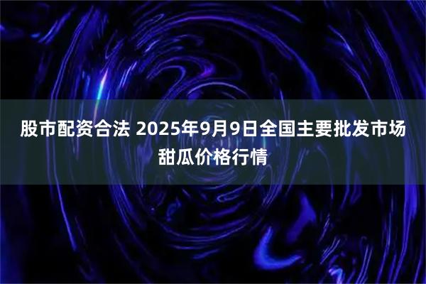 股市配资合法 2025年9月9日全国主要批发市场甜瓜价格行情