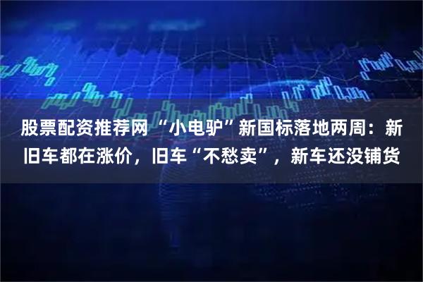 股票配资推荐网 “小电驴”新国标落地两周：新旧车都在涨价，旧车“不愁卖”，新车还没铺货