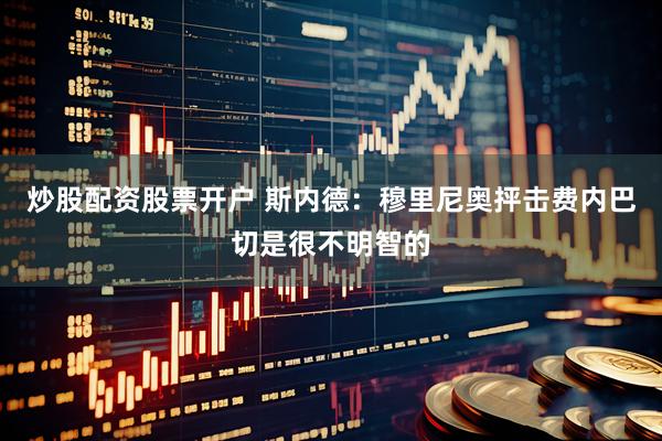 炒股配资股票开户 斯内德：穆里尼奥抨击费内巴切是很不明智的