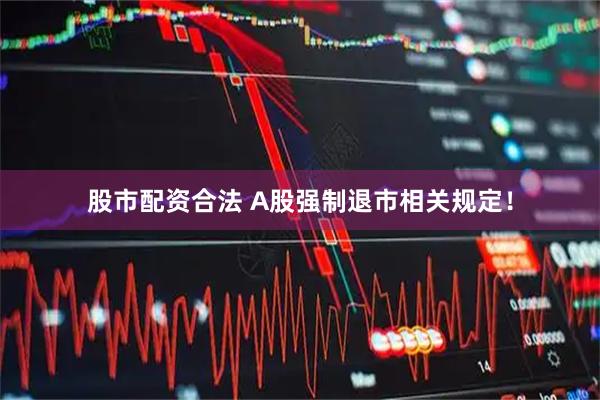 股市配资合法 A股强制退市相关规定！
