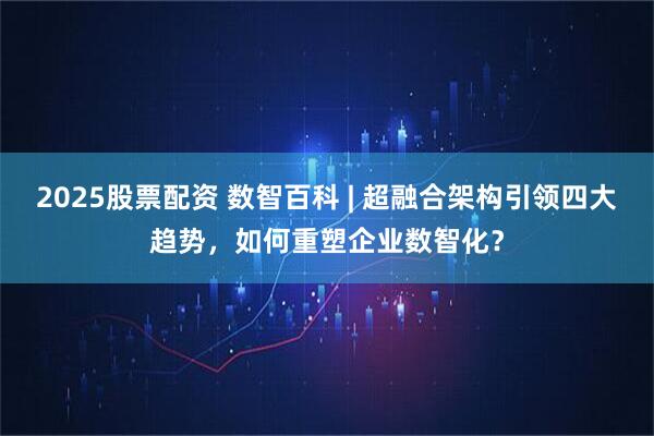 2025股票配资 数智百科 | 超融合架构引领四大趋势，如何重塑企业数智化？