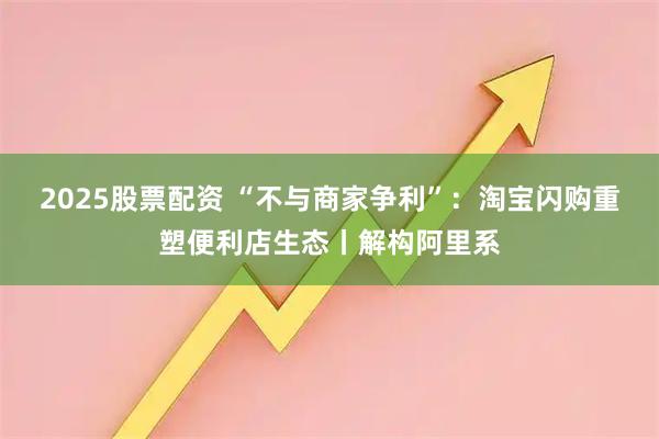 2025股票配资 “不与商家争利”：淘宝闪购重塑便利店生态丨解构阿里系