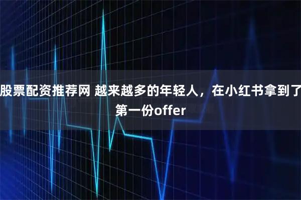 股票配资推荐网 越来越多的年轻人，在小红书拿到了第一份offer