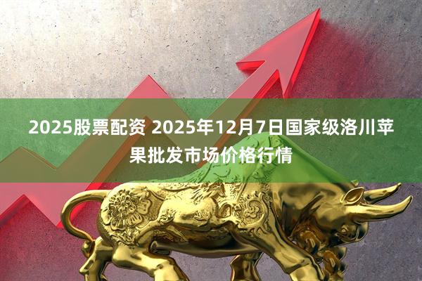 2025股票配资 2025年12月7日国家级洛川苹果批发市场价格行情