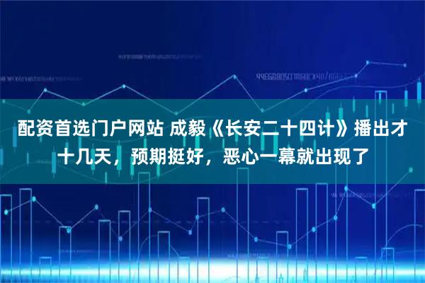 配资首选门户网站 成毅《长安二十四计》播出才十几天，预期挺好，恶心一幕就出现了