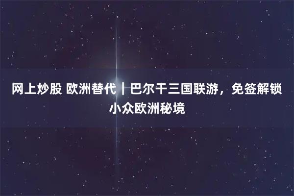 网上炒股 欧洲替代｜巴尔干三国联游，免签解锁小众欧洲秘境