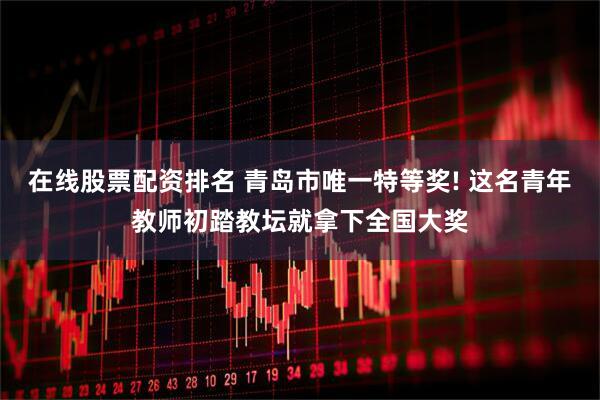 在线股票配资排名 青岛市唯一特等奖! 这名青年教师初踏教坛就拿下全国大奖