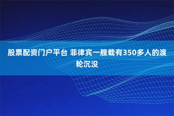 股票配资门户平台 菲律宾一艘载有350多人的渡轮沉没