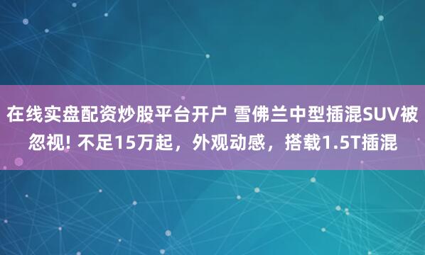 在线实盘配资炒股平台开户 雪佛兰中型插混SUV被忽视! 不足15万起，外观动感，搭载1.5T插混
