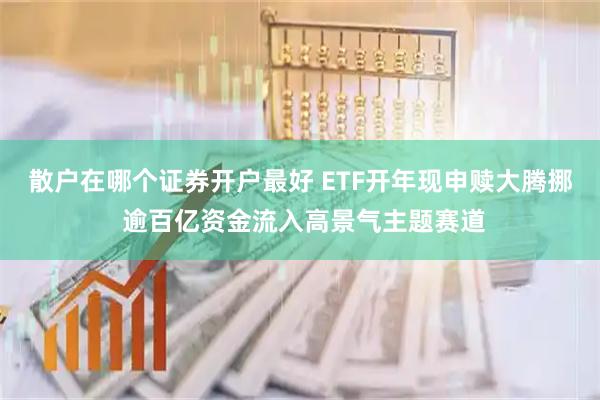 散户在哪个证券开户最好 ETF开年现申赎大腾挪 逾百亿资金流入高景气主题赛道