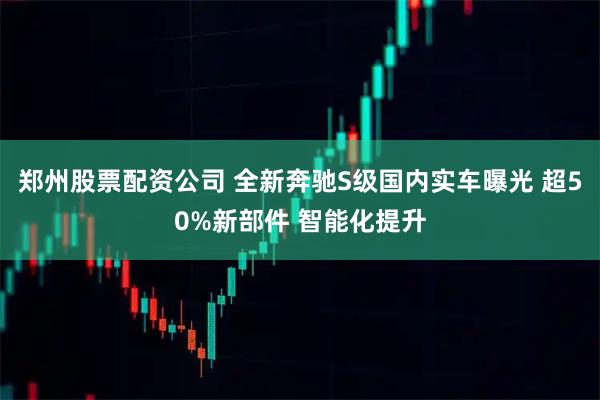 郑州股票配资公司 全新奔驰S级国内实车曝光 超50%新部件 智能化提升