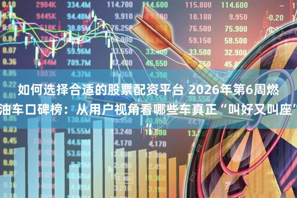 如何选择合适的股票配资平台 2026年第6周燃油车口碑榜：从用户视角看哪些车真正“叫好又叫座”