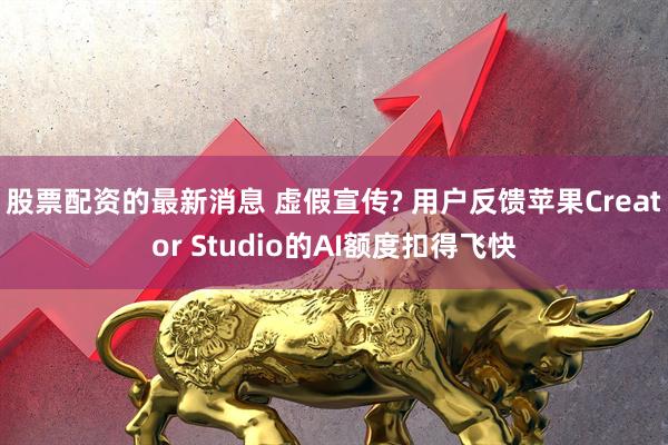 股票配资的最新消息 虚假宣传? 用户反馈苹果Creator Studio的AI额度扣得飞快