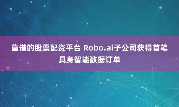 靠谱的股票配资平台 Robo.ai子公司获得首笔具身智能数据订单