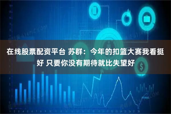 在线股票配资平台 苏群：今年的扣篮大赛我看挺好 只要你没有期待就比失望好