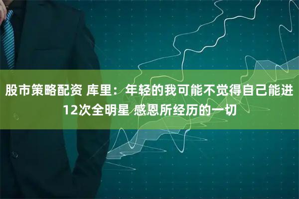 股市策略配资 库里：年轻的我可能不觉得自己能进12次全明星 感恩所经历的一切