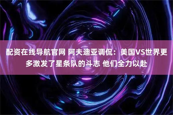 配资在线导航官网 阿夫迪亚调侃：美国VS世界更多激发了星条队的斗志 他们全力以赴