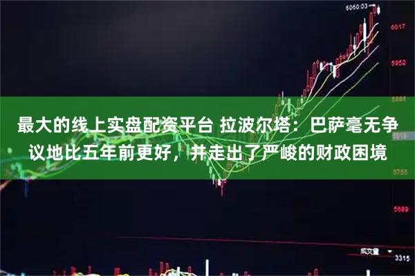 最大的线上实盘配资平台 拉波尔塔：巴萨毫无争议地比五年前更好，并走出了严峻的财政困境