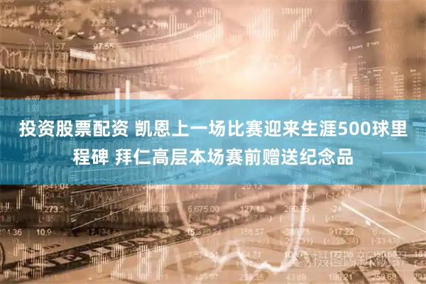 投资股票配资 凯恩上一场比赛迎来生涯500球里程碑 拜仁高层本场赛前赠送纪念品