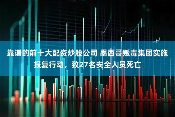 靠谱的前十大配资炒股公司 墨西哥贩毒集团实施报复行动，致27名安全人员死亡