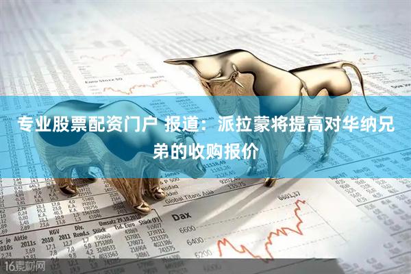 专业股票配资门户 报道：派拉蒙将提高对华纳兄弟的收购报价