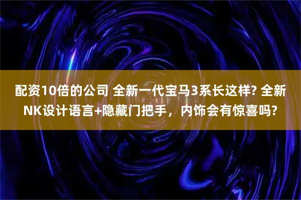 配资10倍的公司 全新一代宝马3系长这样? 全新NK设计语言+隐藏门把手，内饰会有惊喜吗?