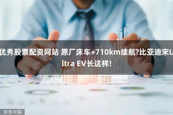优秀股票配资网站 原厂床车+710km续航?比亚迪宋Ultra EV长这样!