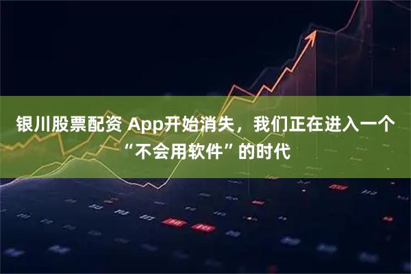 银川股票配资 App开始消失，我们正在进入一个“不会用软件”的时代