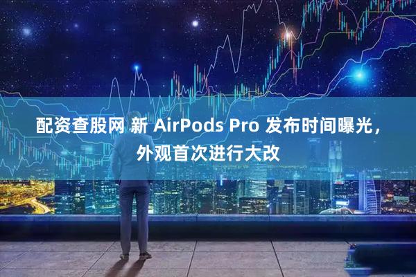 配资查股网 新 AirPods Pro 发布时间曝光，外观首次进行大改