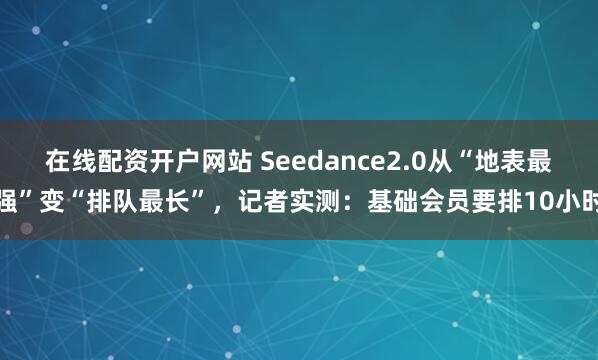 在线配资开户网站 Seedance2.0从“地表最强”变“排队最长”，记者实测：基础会员要排10小时