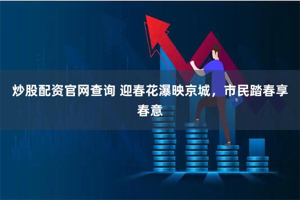 炒股配资官网查询 迎春花瀑映京城，市民踏春享春意