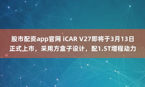 股市配资app官网 iCAR V27即将于3月13日正式上市，采用方盒子设计，配1.5T增程动力