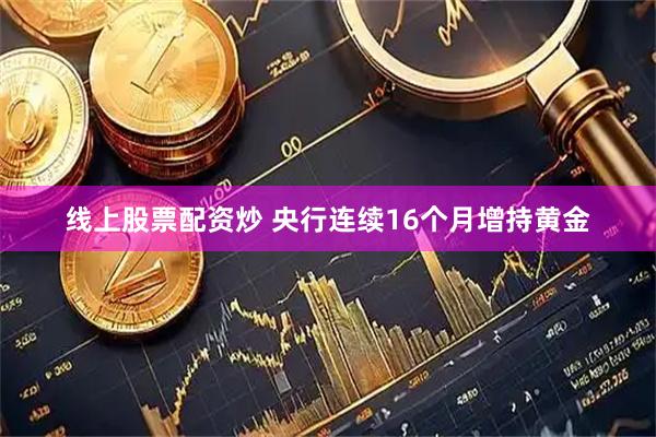 线上股票配资炒 央行连续16个月增持黄金