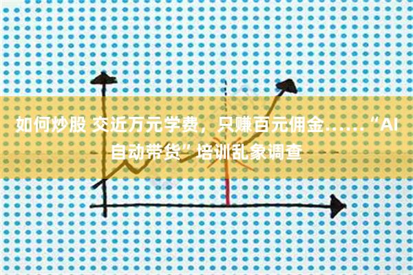 如何炒股 交近万元学费，只赚百元佣金……“AI自动带货”培训乱象调查