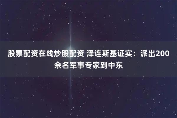 股票配资在线炒股配资 泽连斯基证实：派出200余名军事专家到中东