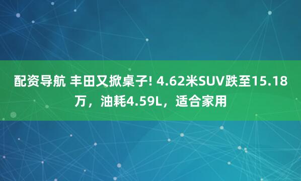 配资导航 丰田又掀桌子! 4.62米SUV跌至15.18万，油耗4.59L，适合家用