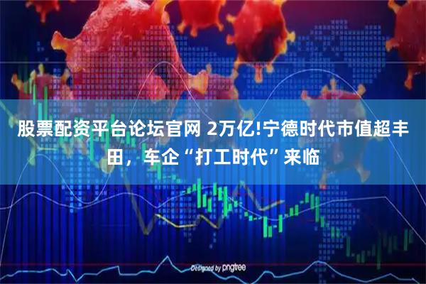股票配资平台论坛官网 2万亿!宁德时代市值超丰田，车企“打工时代”来临